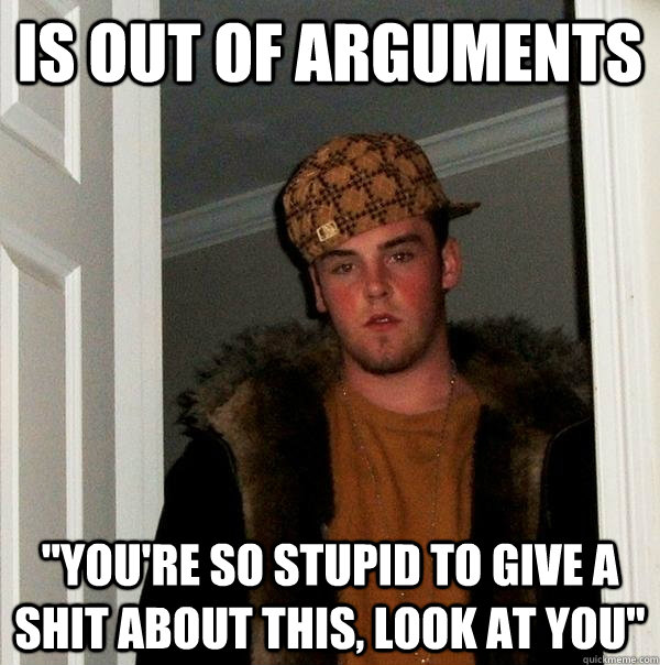 is out of arguments youre so stupid to give a shit about t - Scumbag Steve
