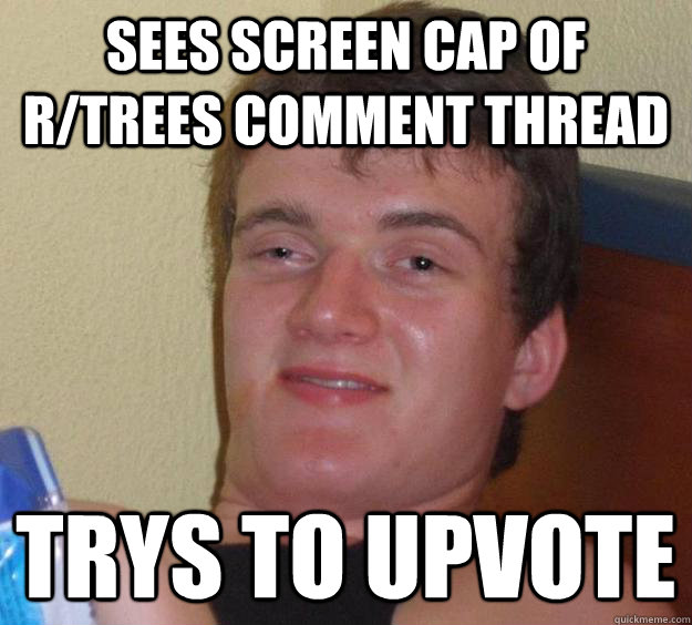 sees screen cap of rtrees comment thread trys to upvote - 10 Guy
