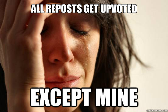 all reposts get upvoted except mine - First World Problems