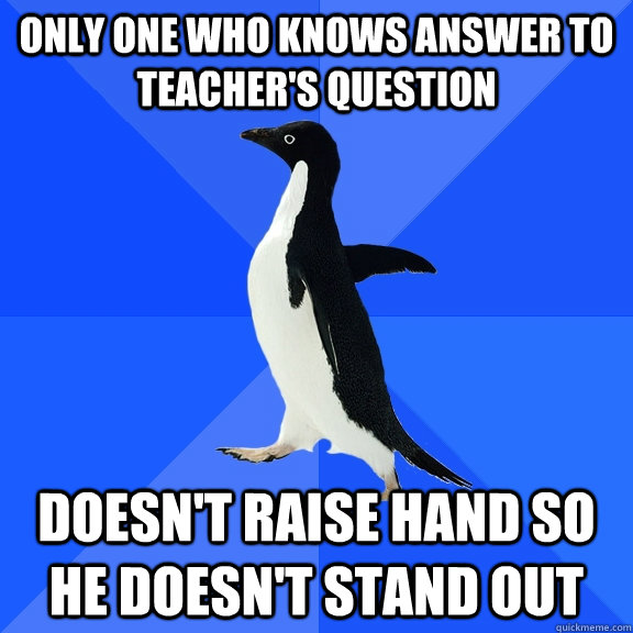 only one who knows answer to teachers question doesnt rais - Socially Awkward Penguin