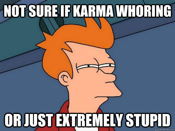 not sure if karma whoring or just extremely stupid - Futurama Fry