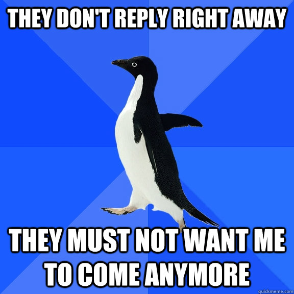 they dont reply right away they must not want me to come an - Socially Awkward Penguin