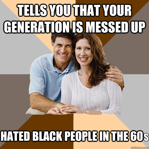 tells you that your generation is messed up hated black peop - Scumbag Parents