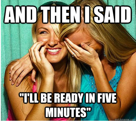 and then i said ill be ready in five minutes - Scumbag Date