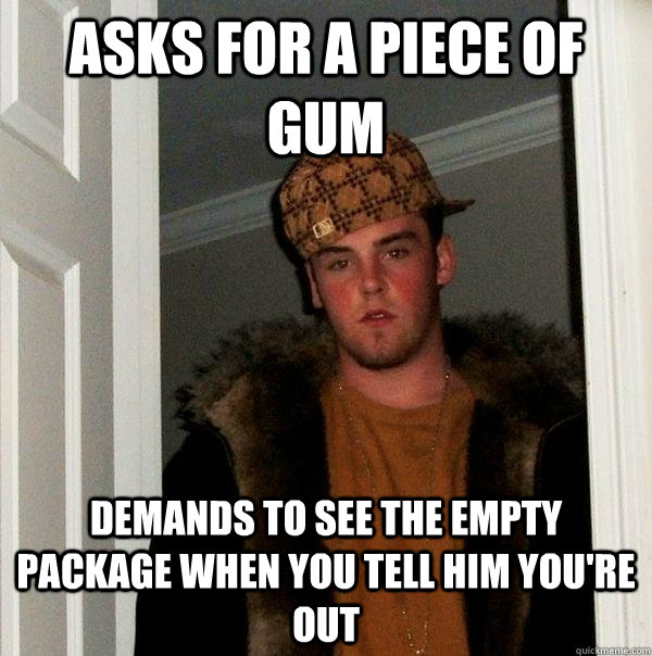 asks for a piece of gum demands to see the empty package whe - Scumbag Steve