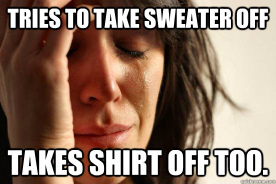 tries to take sweater off takes shirt off too - First World Problems