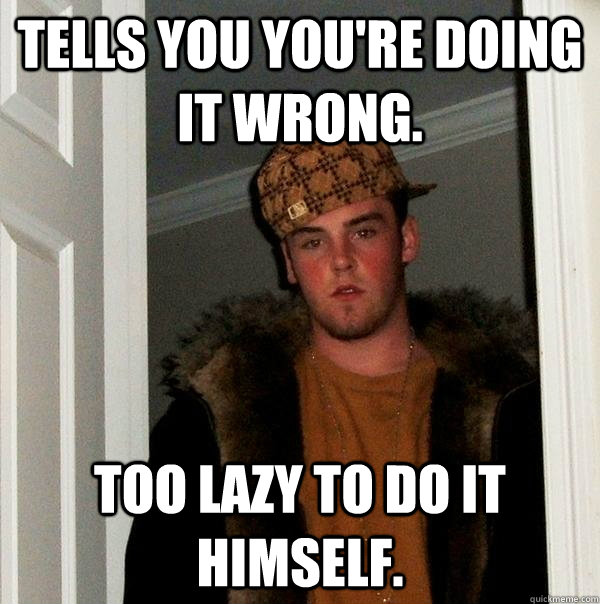 tells you youre doing it wrong too lazy to do it himself - Scumbag Steve