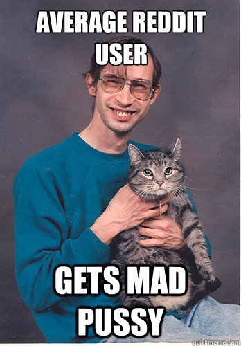average reddit user gets mad pussy -