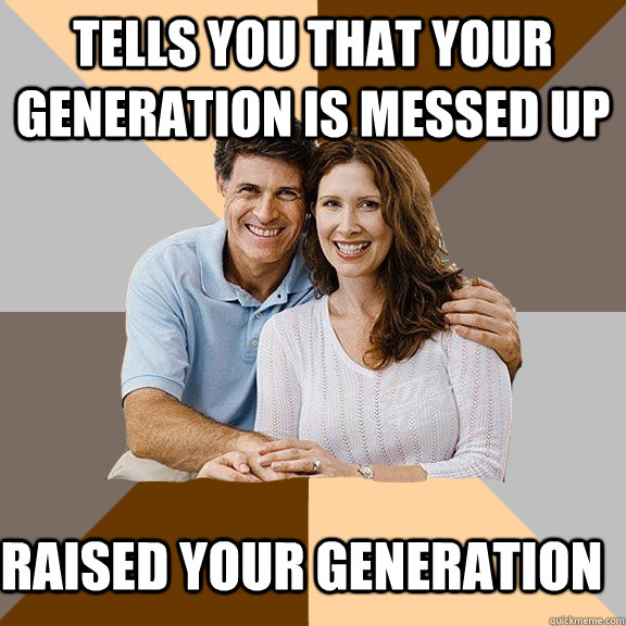 tells you that your generation is messed up raised your gene - Scumbag Parents