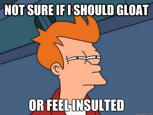 not sure if i should gloat or feel insulted - Futurama Fry