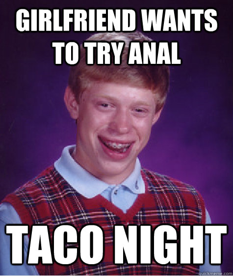 girlfriend wants to try anal taco night Bad Luck Brian