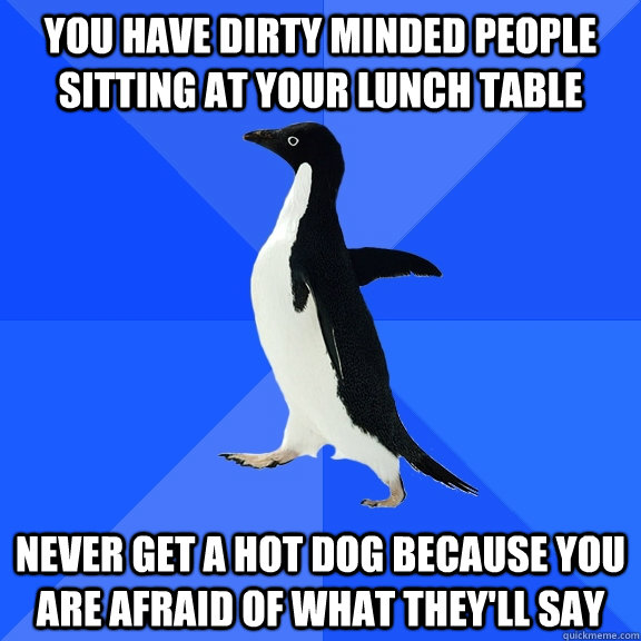 you have dirty minded people sitting at your lunch table nev - Socially Awkward Penguin