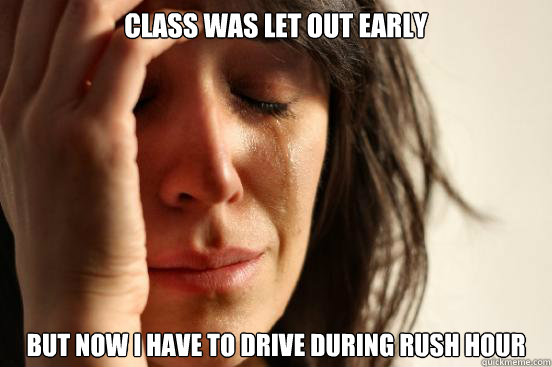 class was let out early but now i have to drive during rush - First World Problems