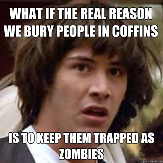 what if the real reason we bury people in coffins is to kee - conspiracy keanu