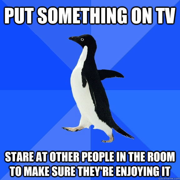put something on tv stare at other people in the room to mak - Socially Awkward Penguin
