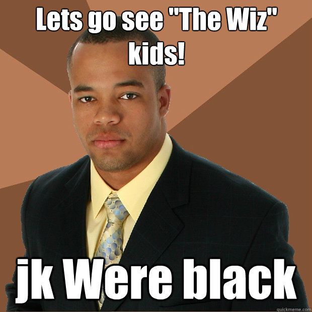 lets go see the wiz kids jk were black - Successful Black Man