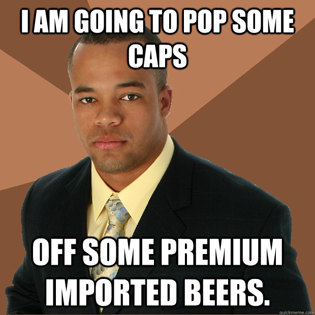 i am going to pop some caps off some premium imported beers - Successful Black Man