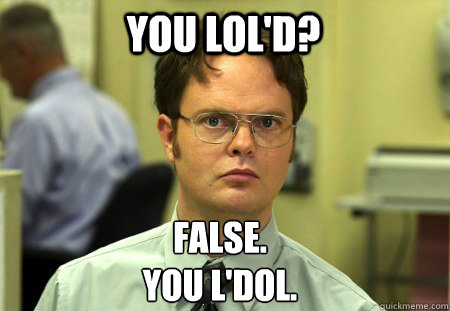 you lold false you ldol - Schrute
