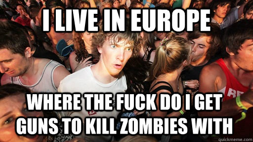 i live in europe where the fuck do i get guns to kill zombie - Sudden Clarity Clarence