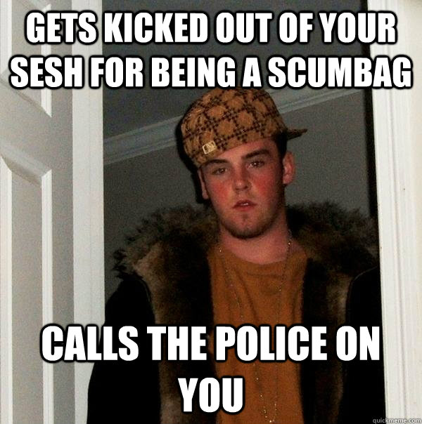 gets kicked out of your sesh for being a scumbag calls the p - Scumbag Steve
