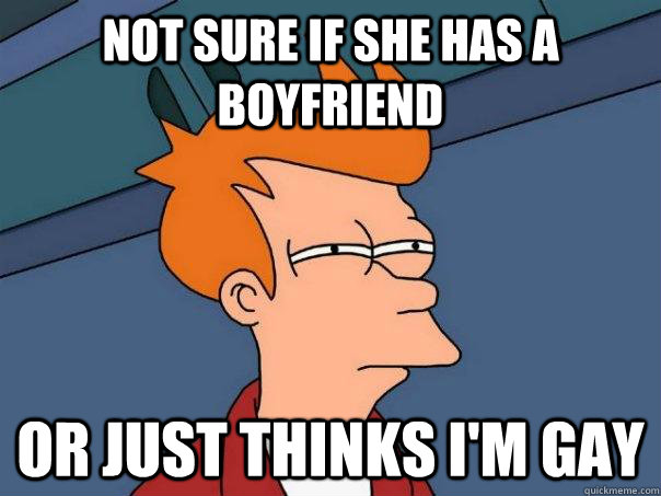 not sure if she has a boyfriend or just thinks im gay - Futurama Fry