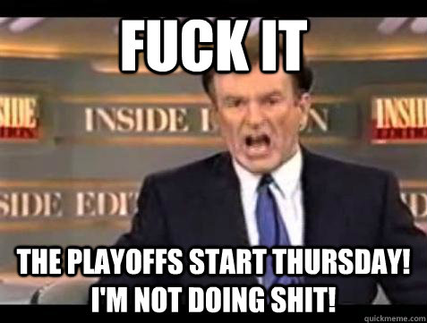 fuck it the playoffs start thursday im not doing shit - Bill OReilly Fuck It