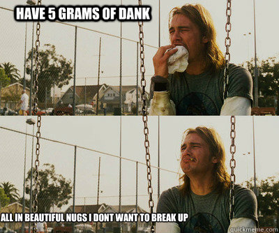 have 5 grams of dank all in beautiful nugs i dont want to br - First World Stoner Problems