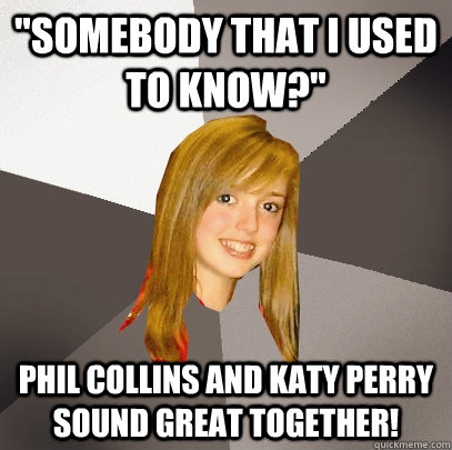 somebody that i used to know phil collins and katy perry - Musically Oblivious 8th Grader