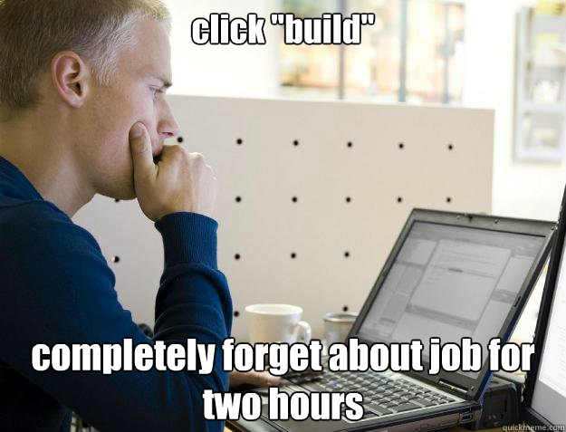 click build completely forget about job for two hours - Programmer