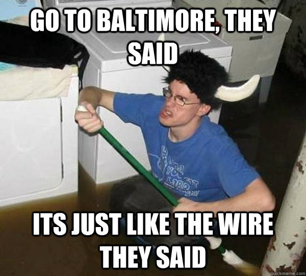 go to baltimore they said its just like the wire they said - They said