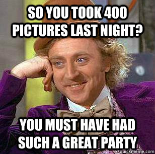 so you took 400 pictures last night you must have had such - Condescending WOnka