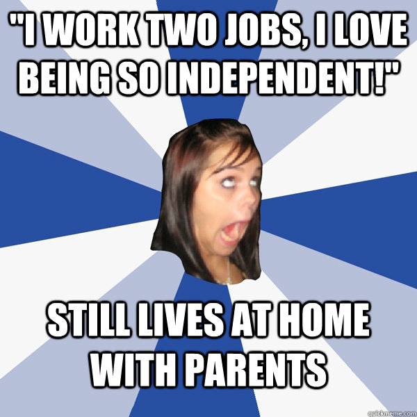 i work two jobs i love being so independent still lives - Annoying Facebook Girl