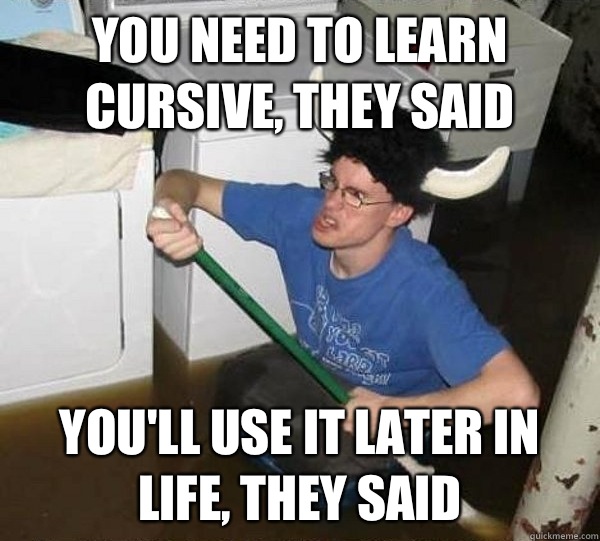 You need to learn cursive they said Youll use it later in li - They said