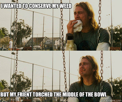 i wanted to conserve my weed but my frient torched the middl - First World Stoner Problems