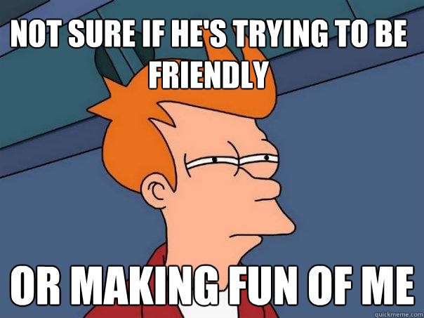 not sure if hes trying to be friendly or making fun of me - Futurama Fry