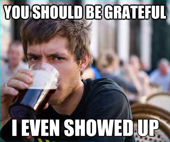 you should be grateful i even showed up - Lazy College Senior