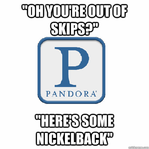 oh youre out of skips heres some nickelback - Scumbag Pandora