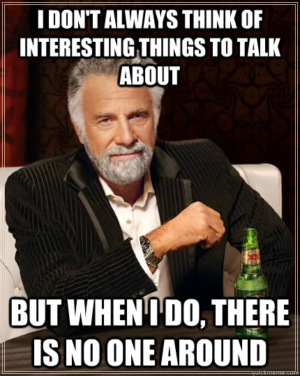 i dont always think of interesting things to talk about but - The Most Interesting Man In The World