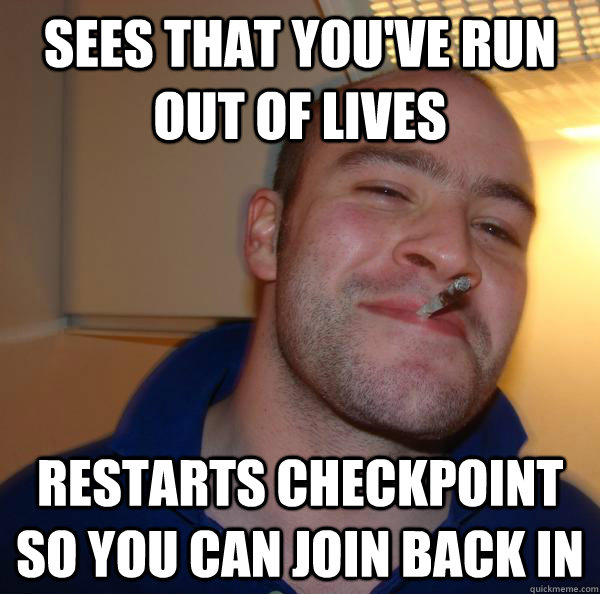 sees that youve run out of lives restarts checkpoint so you - Good Guy Greg