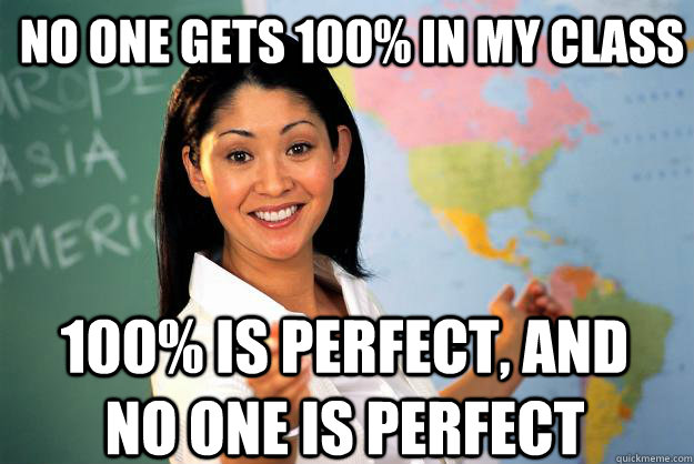 no one gets 100 in my class 100 is perfect and no one is - Unhelpful High School Teacher