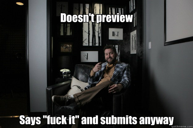 doesnt preview says fuck it and submits anyway - benevolent bro burnie