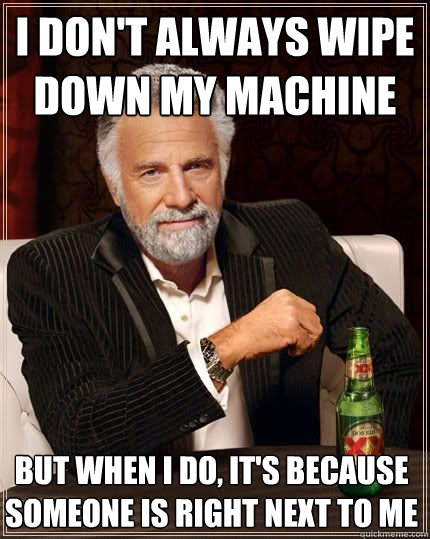 i dont always wipe down my machine but when i do its beca - The Most Interesting Man In The World