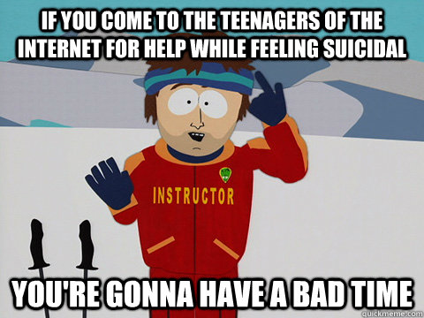 if you come to the teenagers of the internet for help while - Youre gonna have a bad time