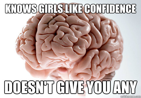 knows girls like confidence doesnt give you any - Scumbag Brain
