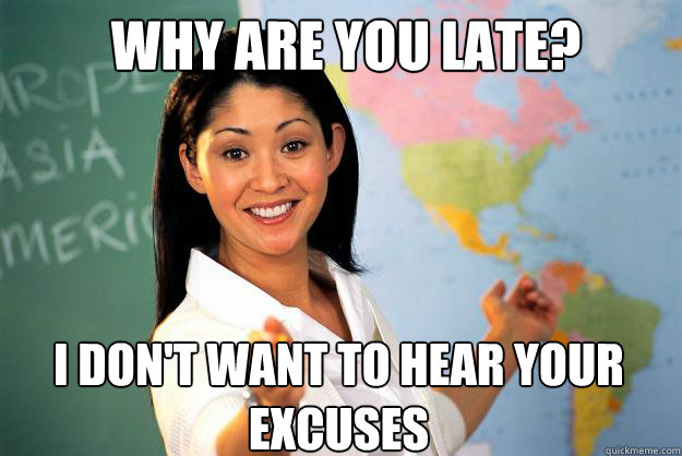 why are you late i dont want to hear your excuses - Unhelpful High School Teacher