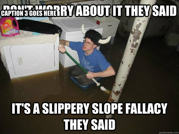 dont worry about it they said its a slippery slope fallacy - Do the laundry they said