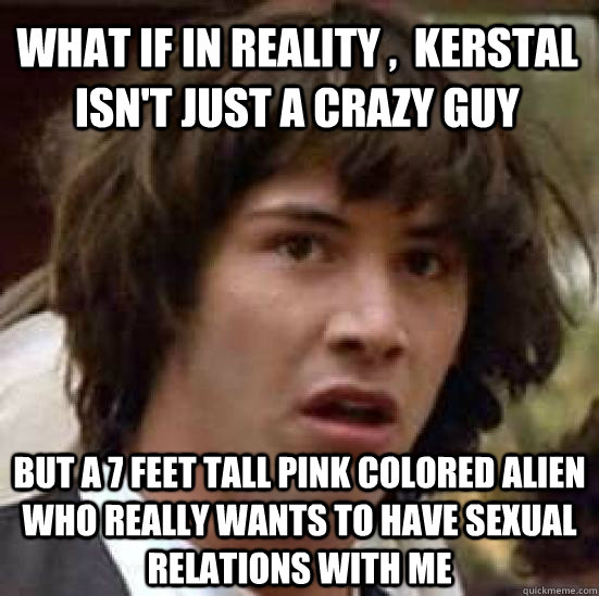 what if in reality kerstal isnt just a crazy guy but a 7 - conspiracy keanu