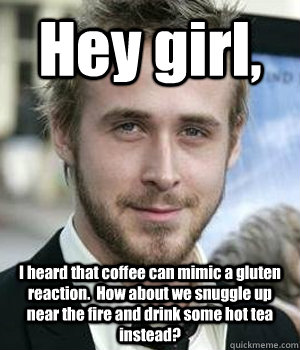 hey girl i heard that coffee can mimic a gluten reaction - Ryan gosling