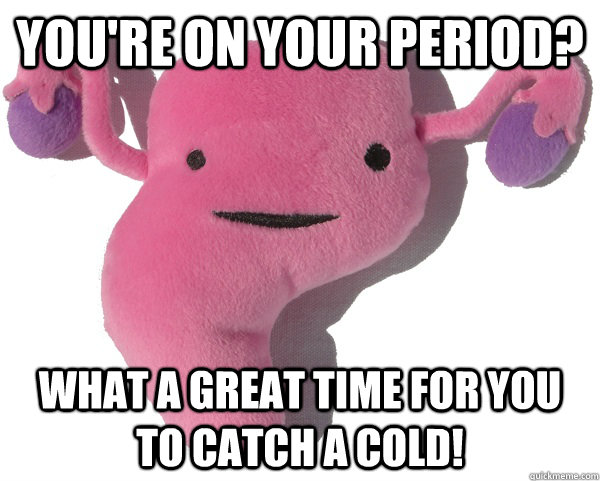 youre on your period what a great time for you to catch a - Scumbag Period