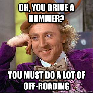 oh you drive a hummer you must do a lot of offroading - Condescending Wonka